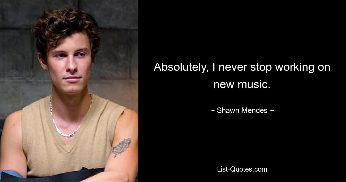 Absolutely, I never stop working on new music. — © Shawn Mendes