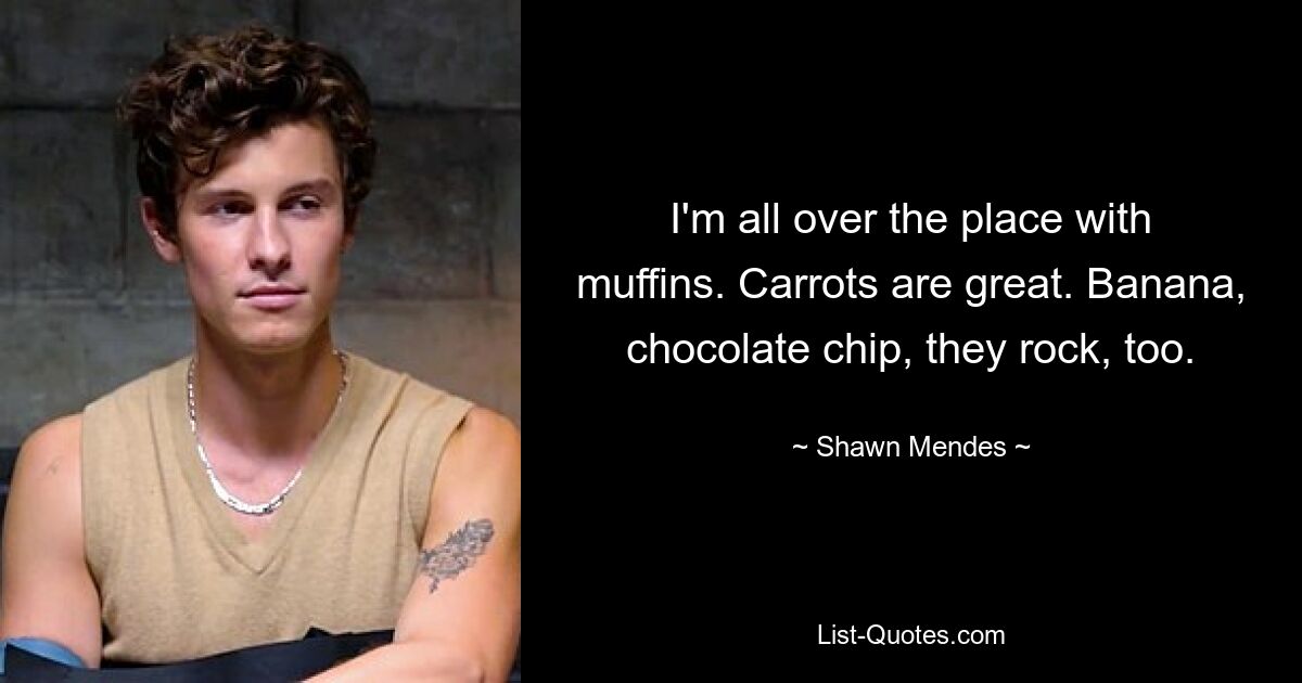 I'm all over the place with muffins. Carrots are great. Banana, chocolate chip, they rock, too. — © Shawn Mendes