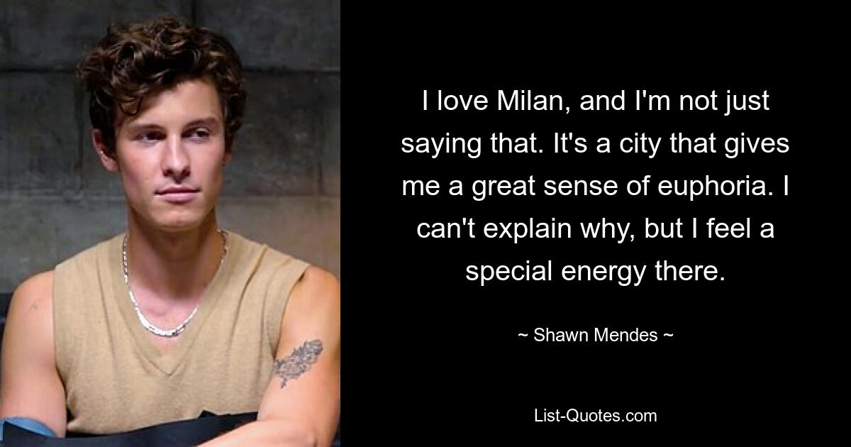 I love Milan, and I'm not just saying that. It's a city that gives me a great sense of euphoria. I can't explain why, but I feel a special energy there. — © Shawn Mendes