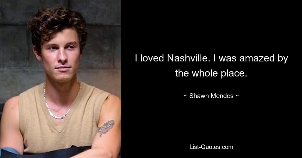 I loved Nashville. I was amazed by the whole place. — © Shawn Mendes