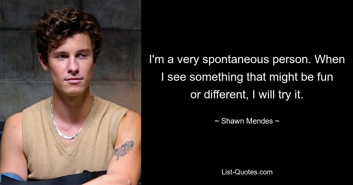 I'm a very spontaneous person. When I see something that might be fun or different, I will try it. — © Shawn Mendes