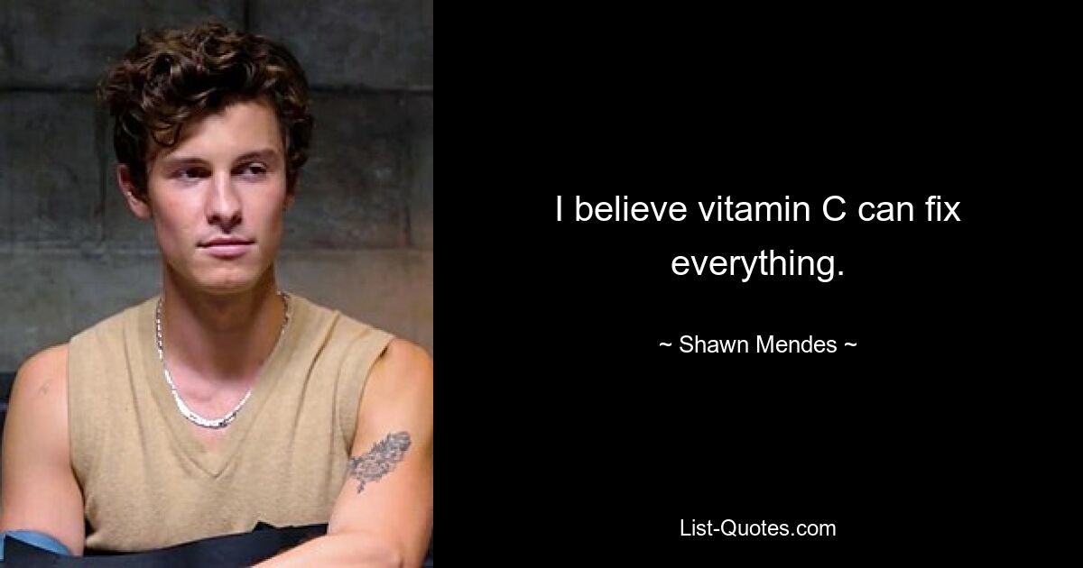 I believe vitamin C can fix everything. — © Shawn Mendes