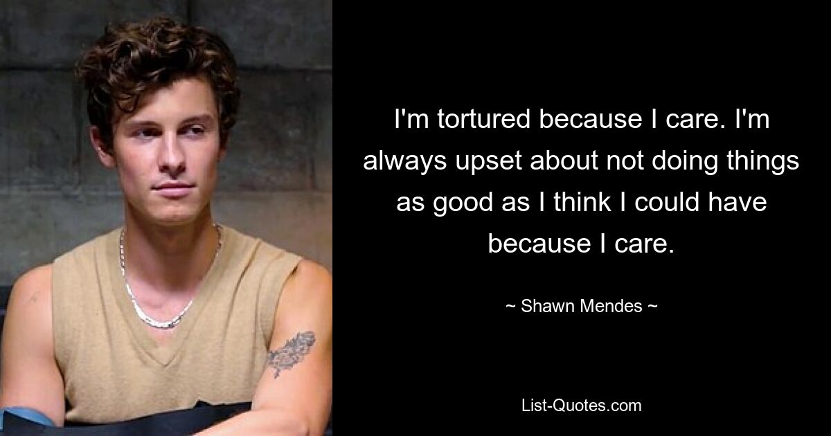 I'm tortured because I care. I'm always upset about not doing things as good as I think I could have because I care. — © Shawn Mendes