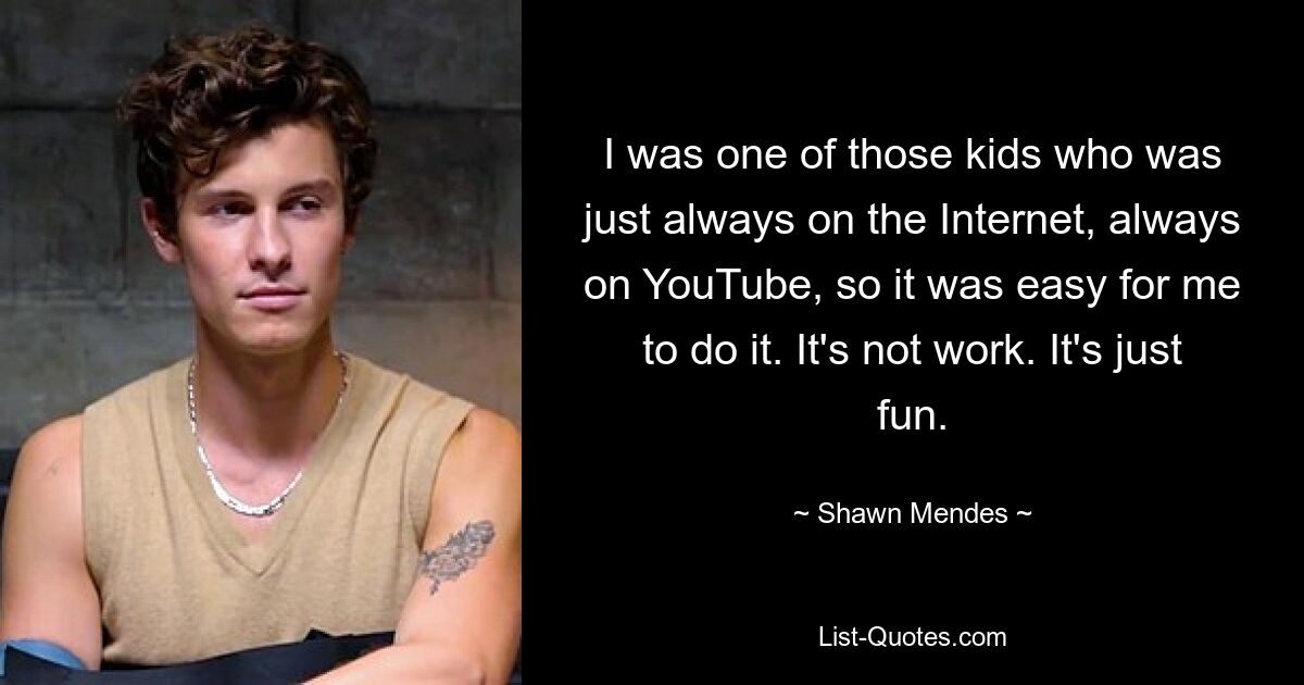 I was one of those kids who was just always on the Internet, always on YouTube, so it was easy for me to do it. It's not work. It's just fun. — © Shawn Mendes