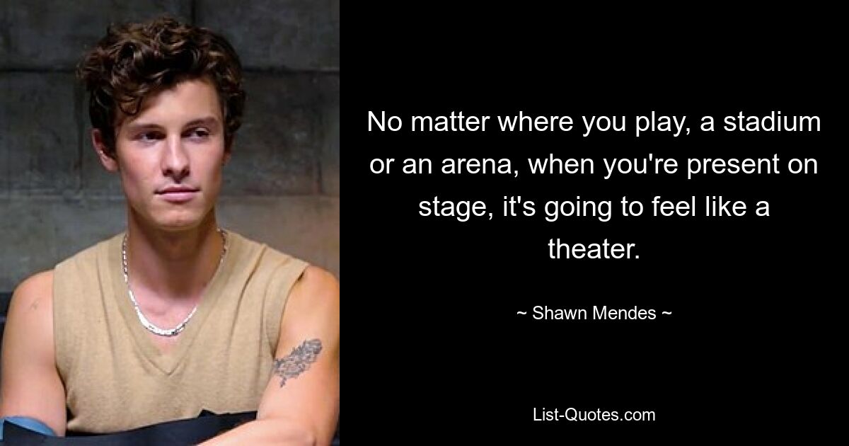 No matter where you play, a stadium or an arena, when you're present on stage, it's going to feel like a theater. — © Shawn Mendes