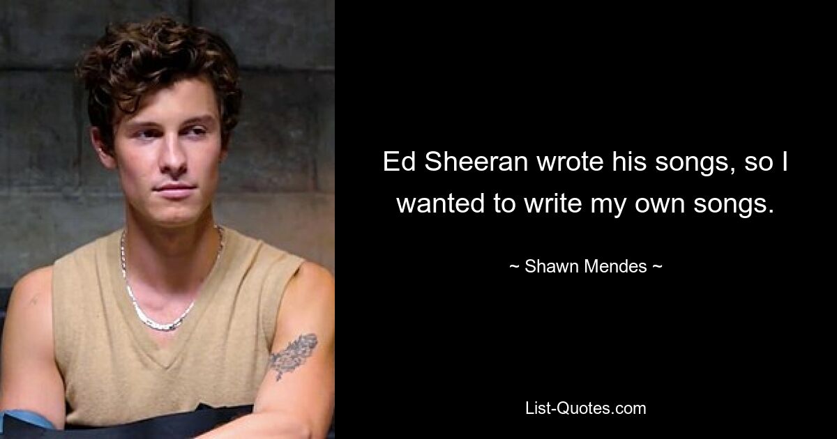 Ed Sheeran wrote his songs, so I wanted to write my own songs. — © Shawn Mendes