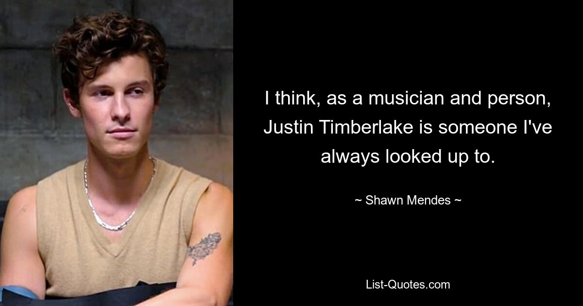 I think, as a musician and person, Justin Timberlake is someone I've always looked up to. — © Shawn Mendes