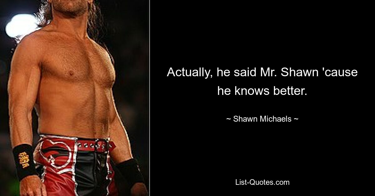 Actually, he said Mr. Shawn 'cause he knows better. — © Shawn Michaels