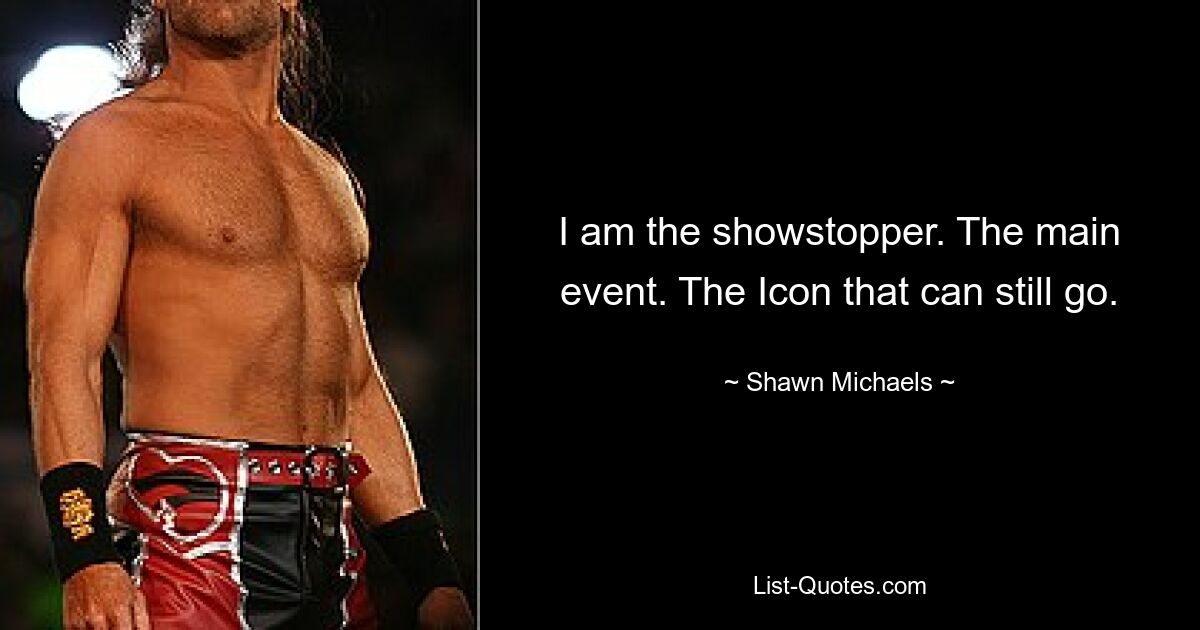 I am the showstopper. The main event. The Icon that can still go. — © Shawn Michaels