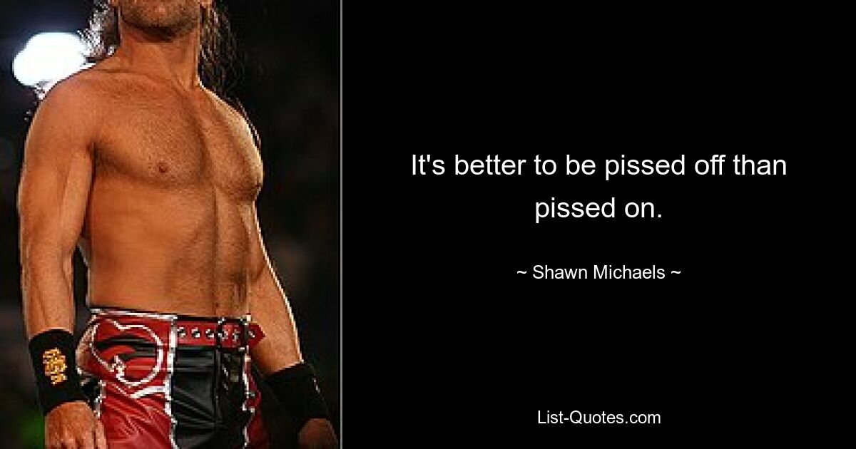 It's better to be pissed off than pissed on. — © Shawn Michaels