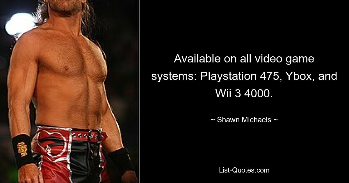 Available on all video game systems: Playstation 475, Ybox, and Wii 3 4000. — © Shawn Michaels