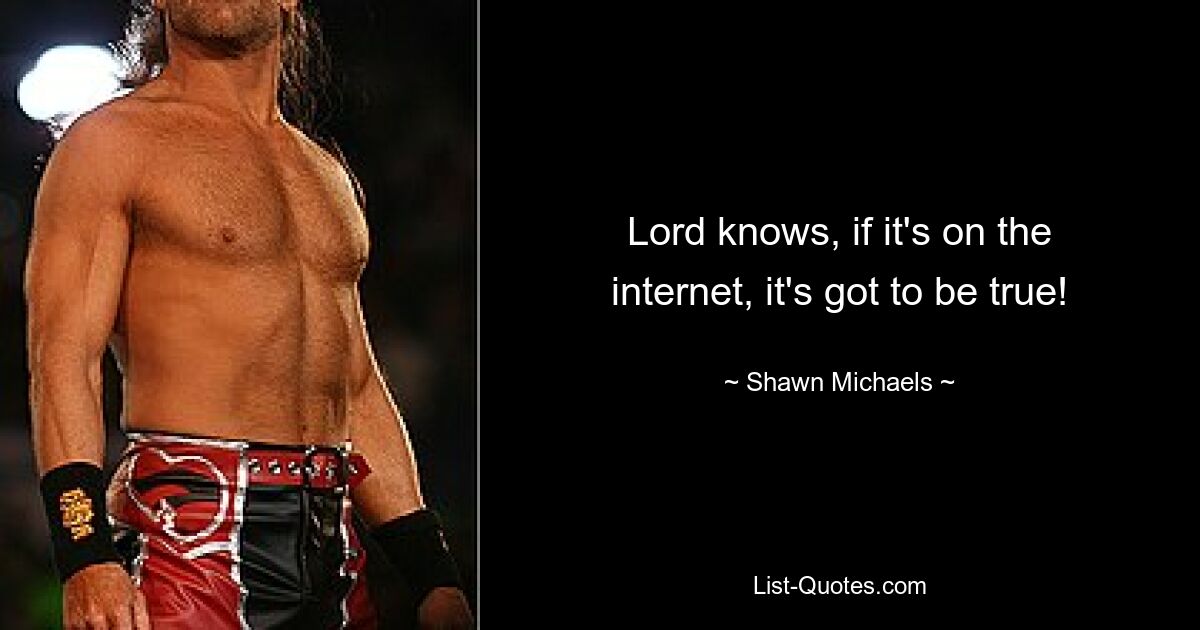 Lord knows, if it's on the internet, it's got to be true! — © Shawn Michaels