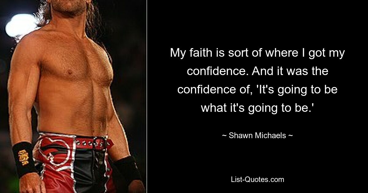 My faith is sort of where I got my confidence. And it was the confidence of, 'It's going to be what it's going to be.' — © Shawn Michaels