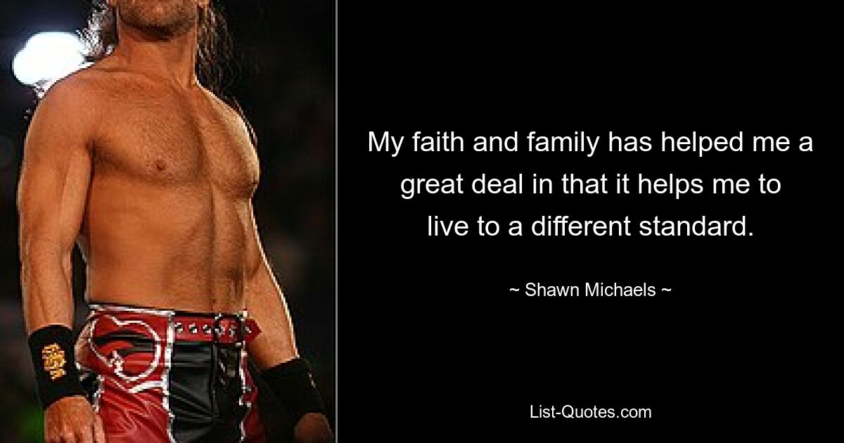 My faith and family has helped me a great deal in that it helps me to live to a different standard. — © Shawn Michaels