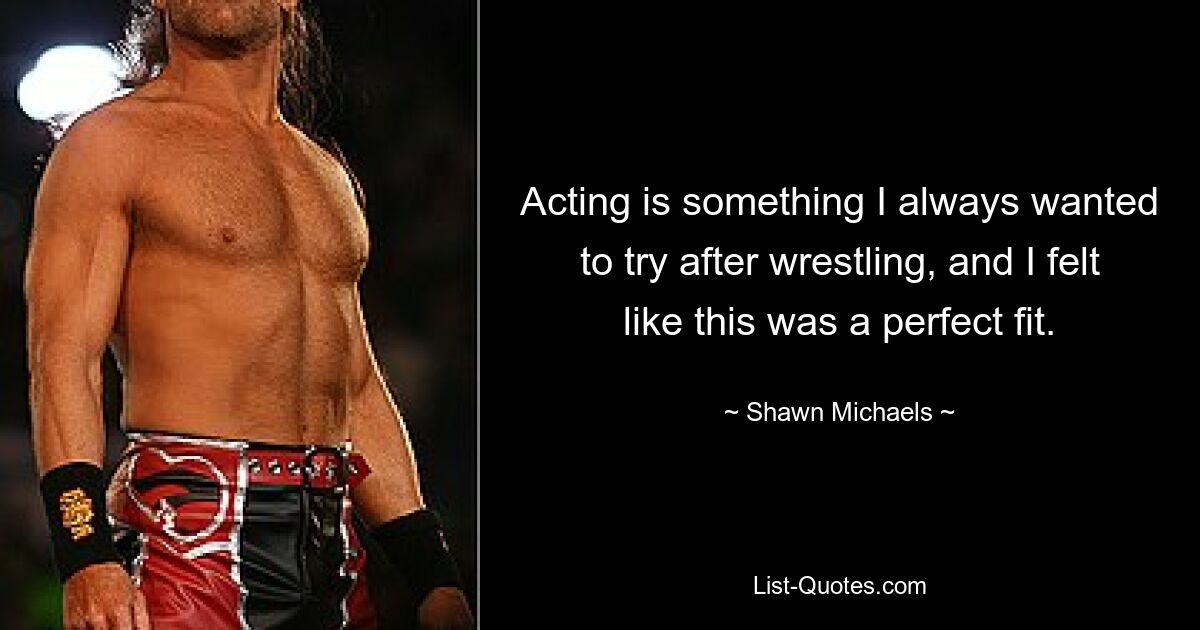 Acting is something I always wanted to try after wrestling, and I felt like this was a perfect fit. — © Shawn Michaels