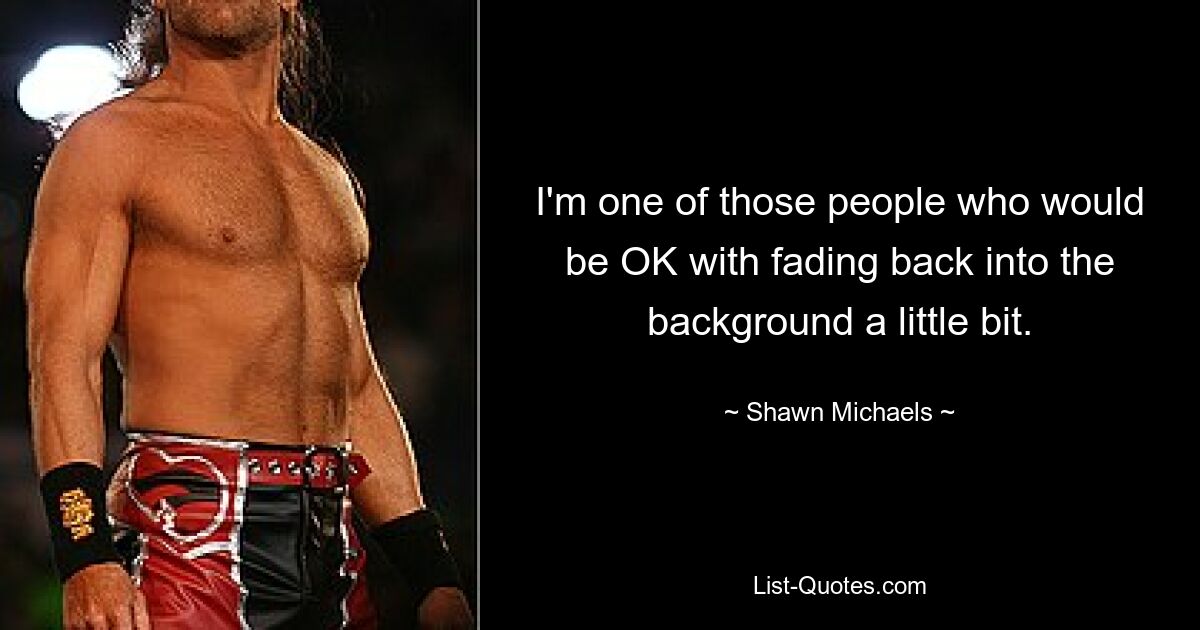 I'm one of those people who would be OK with fading back into the background a little bit. — © Shawn Michaels