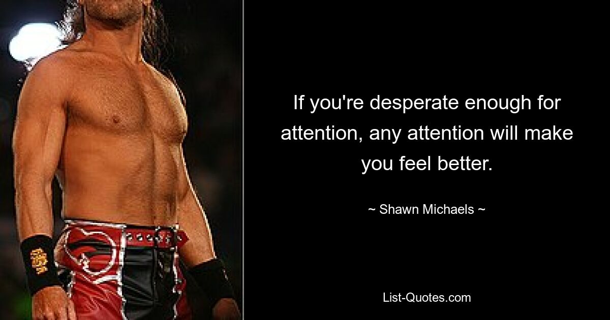 If you're desperate enough for attention, any attention will make you feel better. — © Shawn Michaels