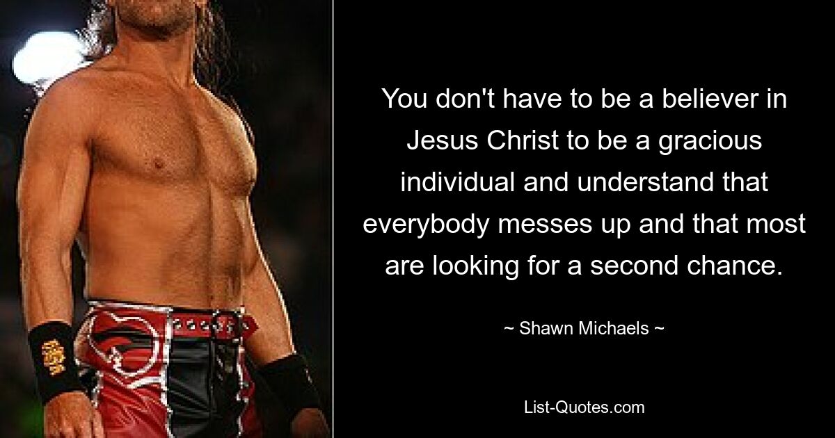 You don't have to be a believer in Jesus Christ to be a gracious individual and understand that everybody messes up and that most are looking for a second chance. — © Shawn Michaels