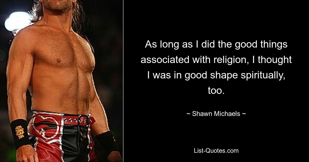 As long as I did the good things associated with religion, I thought I was in good shape spiritually, too. — © Shawn Michaels