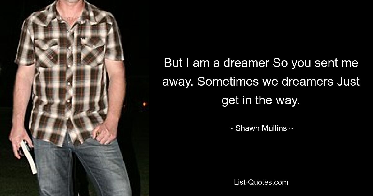 But I am a dreamer So you sent me away. Sometimes we dreamers Just get in the way. — © Shawn Mullins