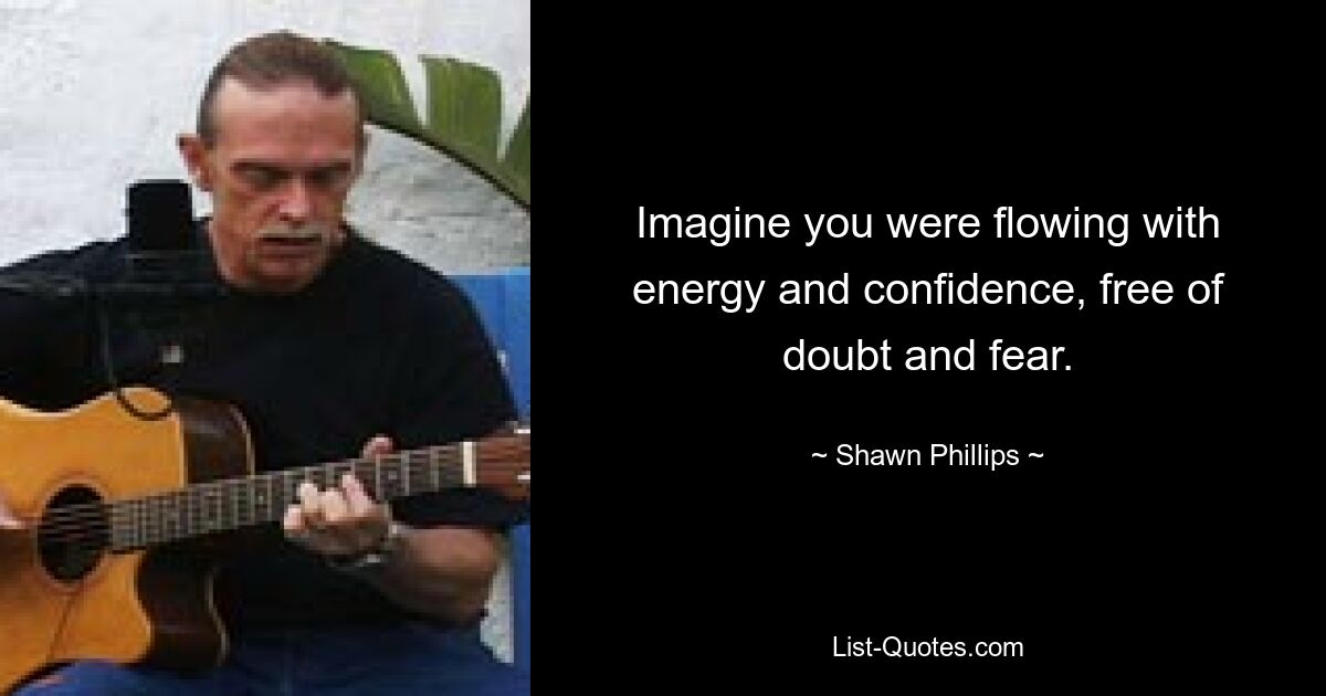 Imagine you were flowing with energy and confidence, free of doubt and fear. — © Shawn Phillips