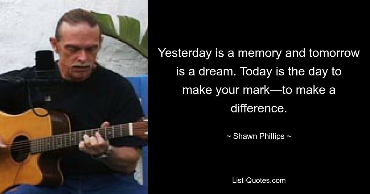 Yesterday is a memory and tomorrow is a dream. Today is the day to make your mark—to make a difference. — © Shawn Phillips