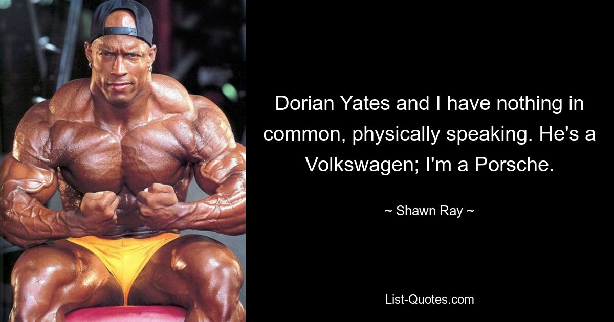 Dorian Yates and I have nothing in common, physically speaking. He's a Volkswagen; I'm a Porsche. — © Shawn Ray