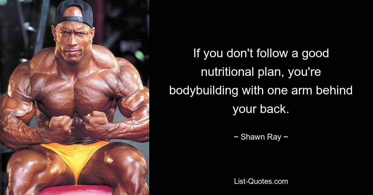 If you don't follow a good nutritional plan, you're bodybuilding with one arm behind your back. — © Shawn Ray