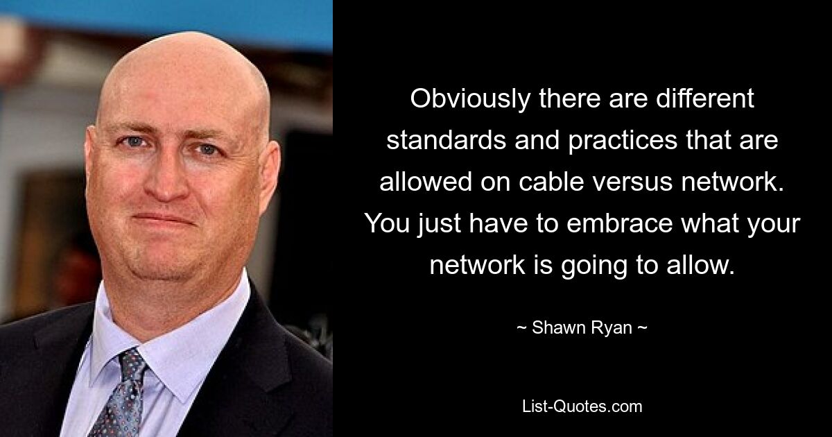 Obviously there are different standards and practices that are allowed on cable versus network. You just have to embrace what your network is going to allow. — © Shawn Ryan