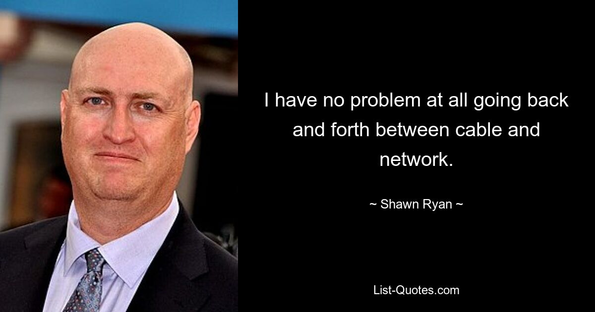 I have no problem at all going back and forth between cable and network. — © Shawn Ryan