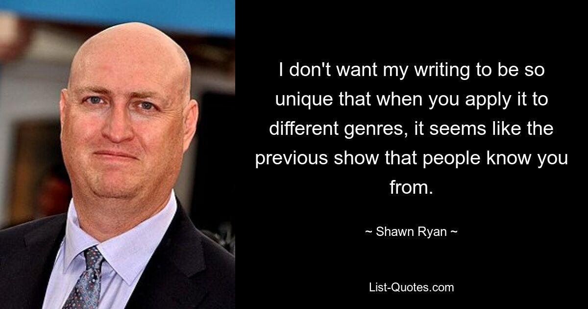 I don't want my writing to be so unique that when you apply it to different genres, it seems like the previous show that people know you from. — © Shawn Ryan