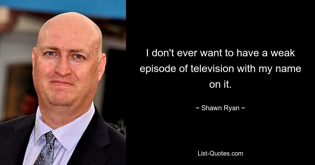 I don't ever want to have a weak episode of television with my name on it. — © Shawn Ryan