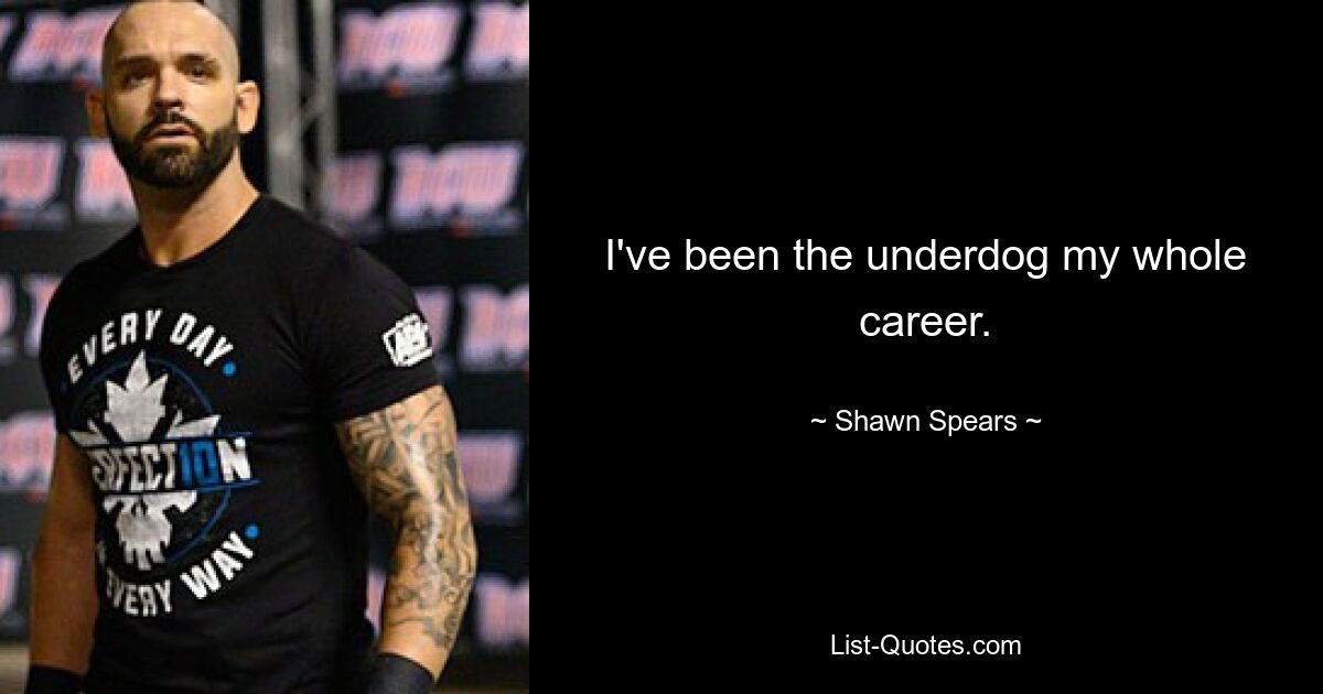 I've been the underdog my whole career. — © Shawn Spears