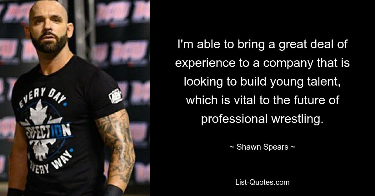 I'm able to bring a great deal of experience to a company that is looking to build young talent, which is vital to the future of professional wrestling. — © Shawn Spears