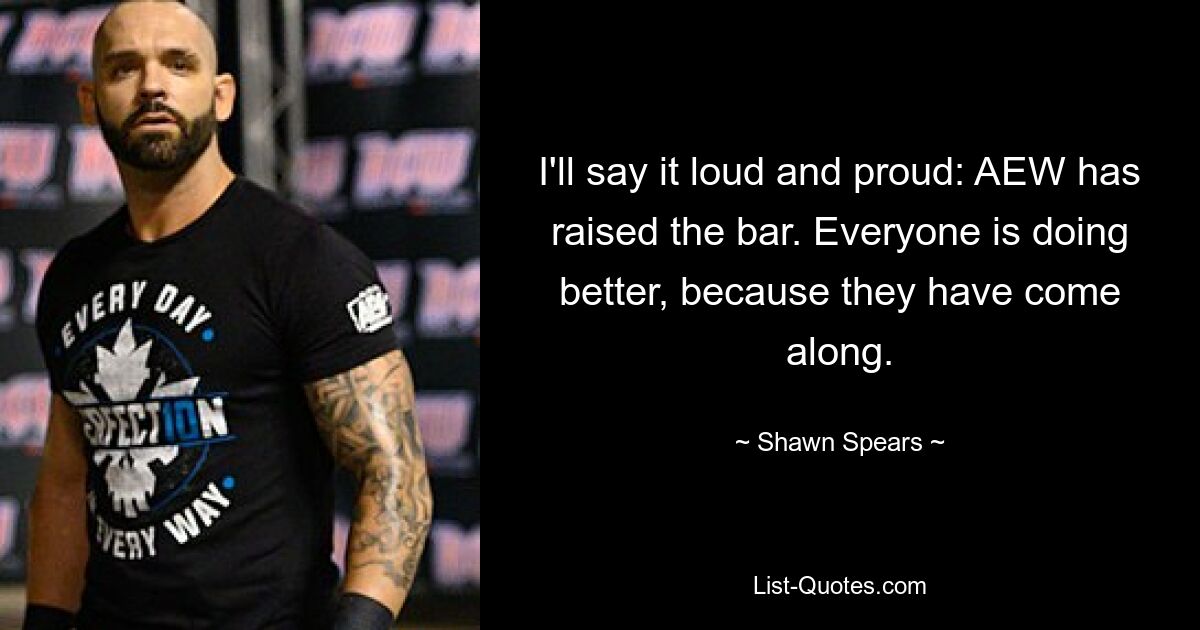 I'll say it loud and proud: AEW has raised the bar. Everyone is doing better, because they have come along. — © Shawn Spears