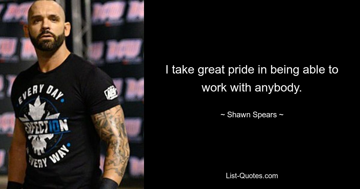 I take great pride in being able to work with anybody. — © Shawn Spears