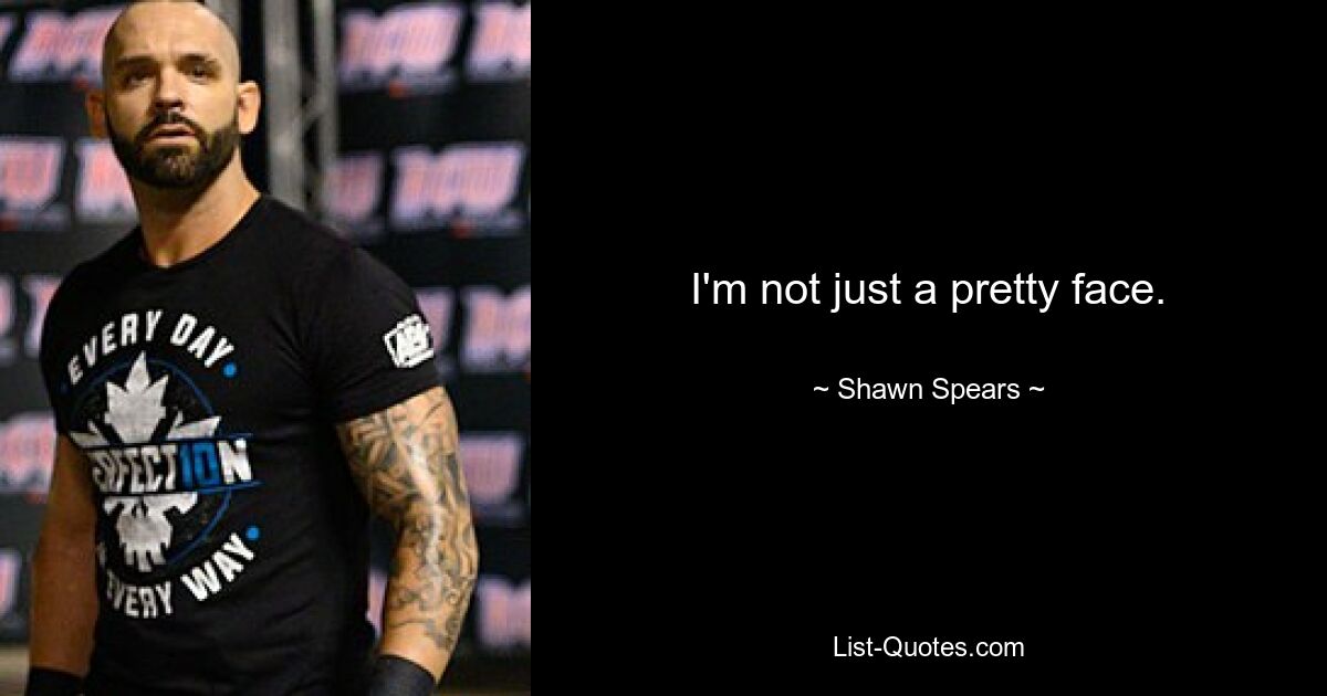 I'm not just a pretty face. — © Shawn Spears