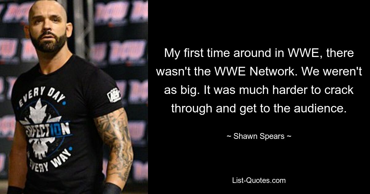 My first time around in WWE, there wasn't the WWE Network. We weren't as big. It was much harder to crack through and get to the audience. — © Shawn Spears