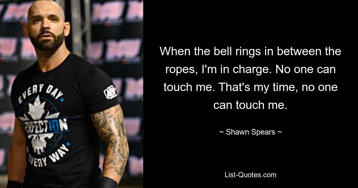 When the bell rings in between the ropes, I'm in charge. No one can touch me. That's my time, no one can touch me. — © Shawn Spears