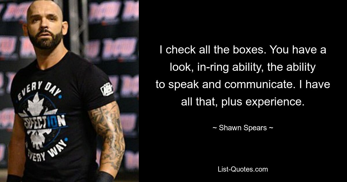 I check all the boxes. You have a look, in-ring ability, the ability to speak and communicate. I have all that, plus experience. — © Shawn Spears