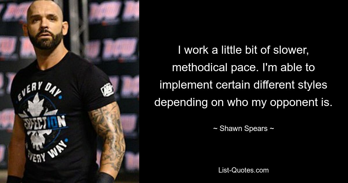 I work a little bit of slower, methodical pace. I'm able to implement certain different styles depending on who my opponent is. — © Shawn Spears