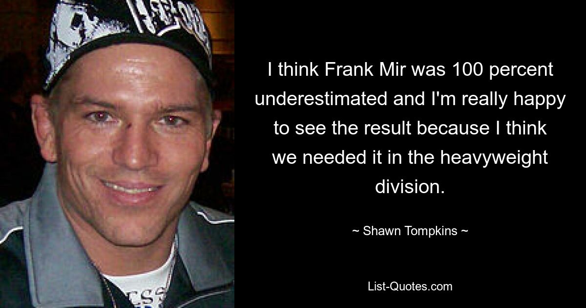 I think Frank Mir was 100 percent underestimated and I'm really happy to see the result because I think we needed it in the heavyweight division. — © Shawn Tompkins