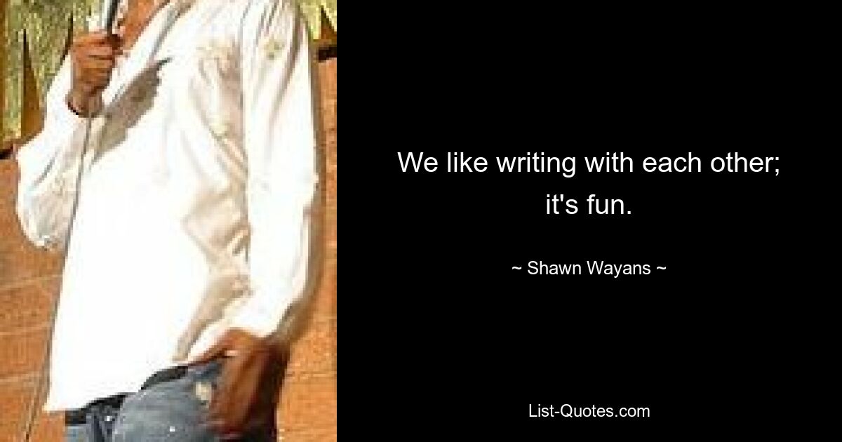 We like writing with each other; it's fun. — © Shawn Wayans