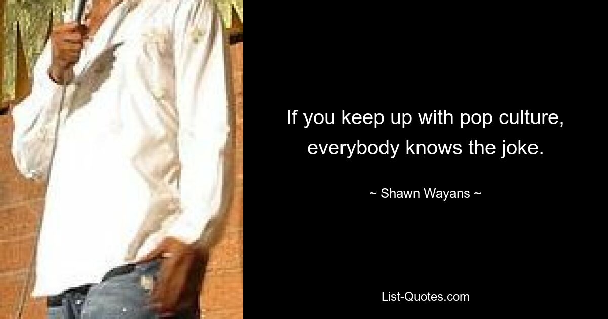 If you keep up with pop culture, everybody knows the joke. — © Shawn Wayans