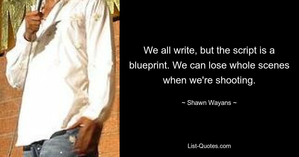 We all write, but the script is a blueprint. We can lose whole scenes when we're shooting. — © Shawn Wayans