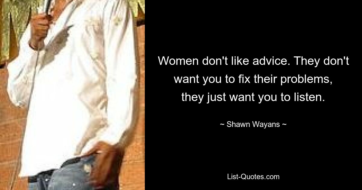 Women don't like advice. They don't want you to fix their problems, they just want you to listen. — © Shawn Wayans