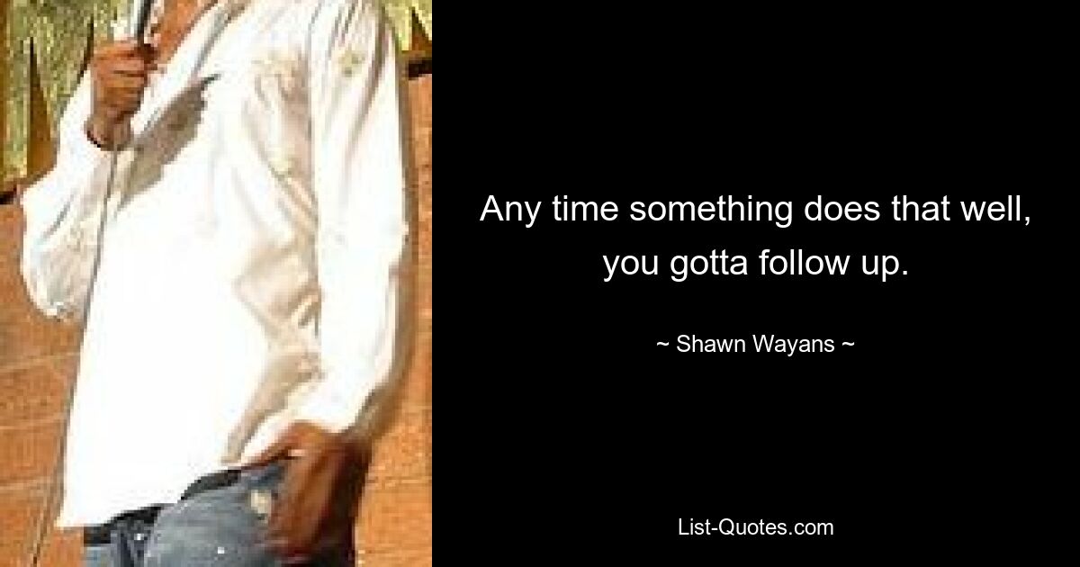 Any time something does that well, you gotta follow up. — © Shawn Wayans