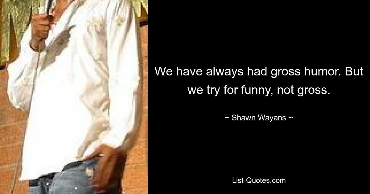 We have always had gross humor. But we try for funny, not gross. — © Shawn Wayans