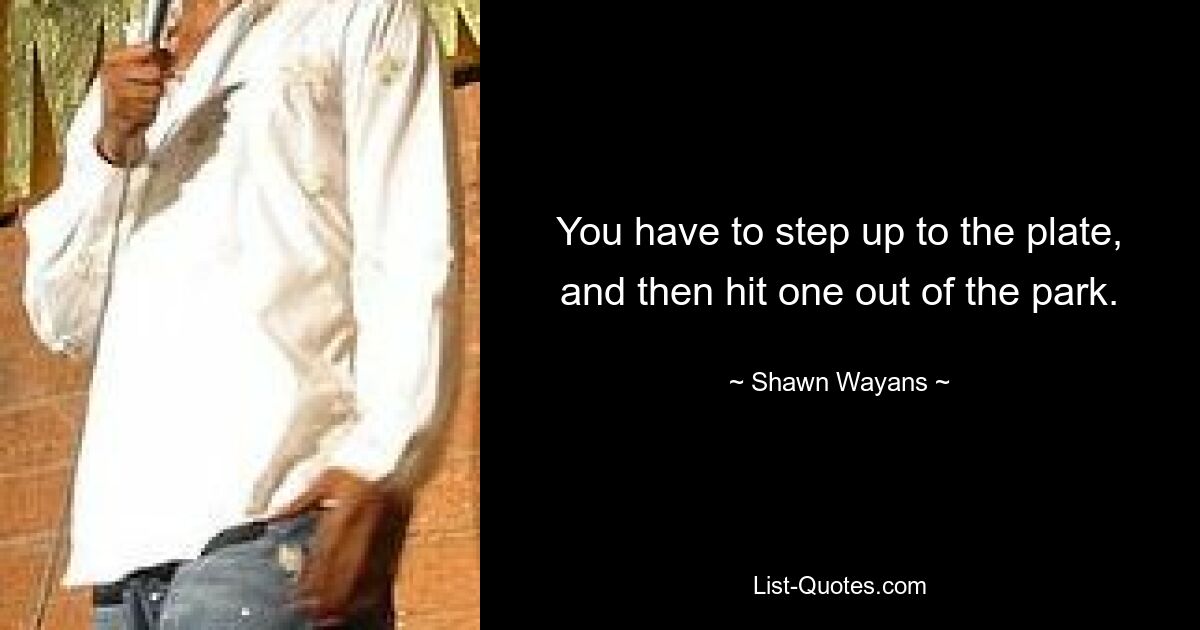 You have to step up to the plate, and then hit one out of the park. — © Shawn Wayans