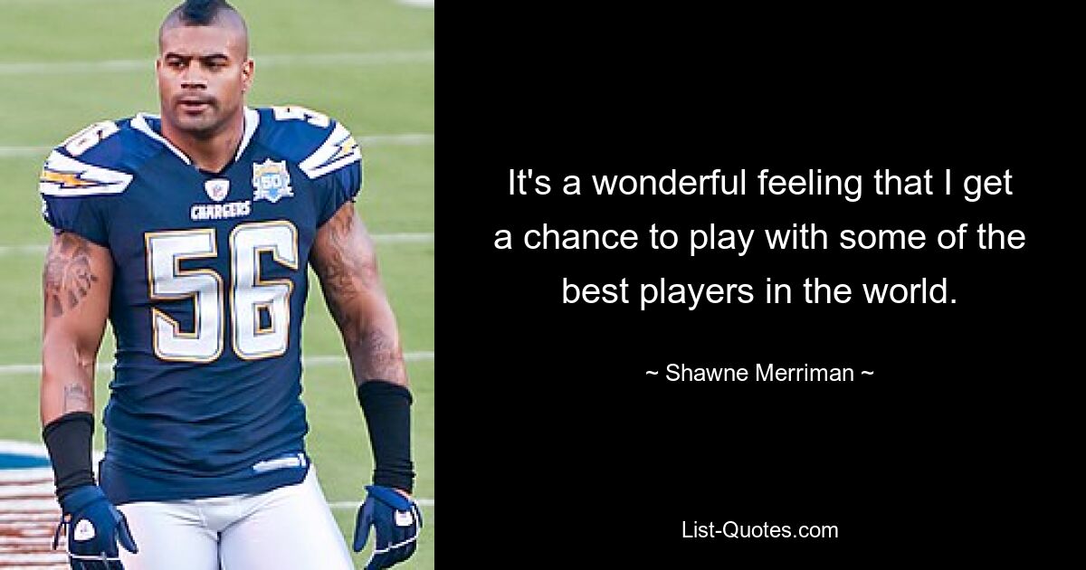 It's a wonderful feeling that I get a chance to play with some of the best players in the world. — © Shawne Merriman